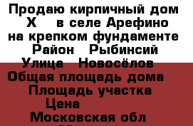 Продаю кирпичный дом 10 Х 10 в селе Арефино, на крепком фундаменте  › Район ­ Рыбинсий › Улица ­ Новосёлов › Общая площадь дома ­ 90 › Площадь участка ­ 23 › Цена ­ 1 500 000 - Московская обл., Москва г. Недвижимость » Дома, коттеджи, дачи продажа   . Московская обл.